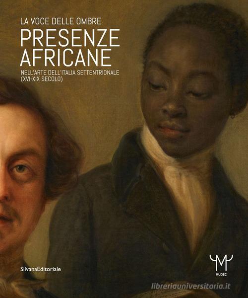 Presenze africane nell'arte dell'Italia settentrionale (XVI-XIX secolo). La voce delle ombre. Ediz. illustrata edito da Silvana