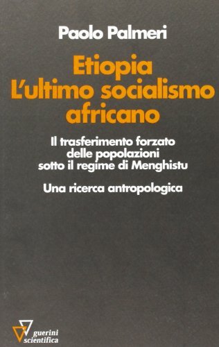 Etiopia. L'ultimo socialismo africano. Il trasferimento forzato delle popolazioni sotto il regime di Menghistu. Una ricerca antropologica di Paolo Palmeri edito da Guerini Scientifica