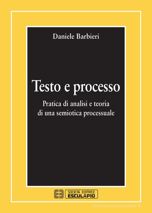 Testo e processo. Pratica di analisi e teoria di una semiotica processuale di Daniele Barbieri edito da Esculapio