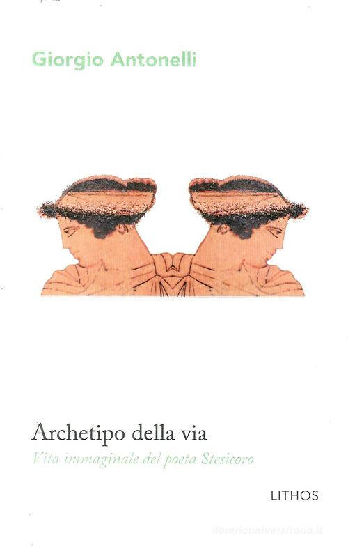Archetipo della via. Vita immaginale del poeta Stesicoro di Giorgio Antonelli edito da Lithos