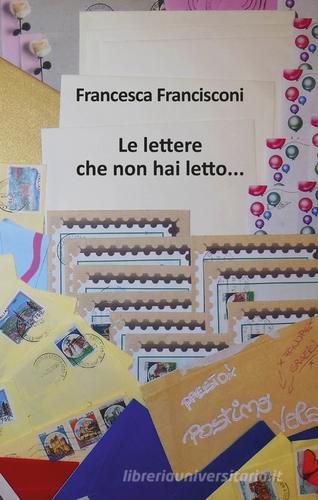 Le lettere che non hai letto... di Francesca Francisconi edito da Autopubblicato