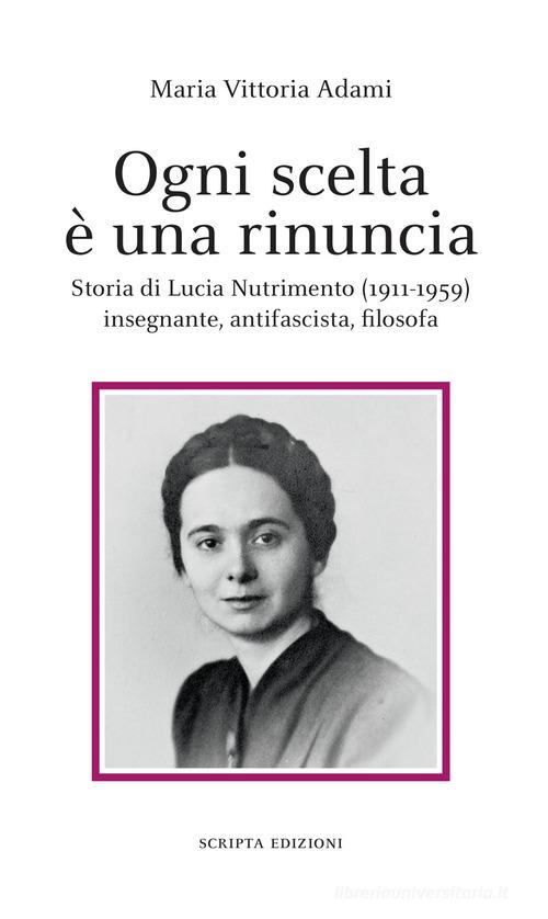 Ogni scelta è una rinuncia. Storia di Lucia Nutrimento (1911-1959) insegnante, antifascista, filosofa di Maria Vittoria Adami edito da Scripta