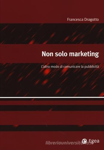 Non solo marketing. L'altro modo di comunicare la pubblicità di Francesca Dragotto edito da EGEA