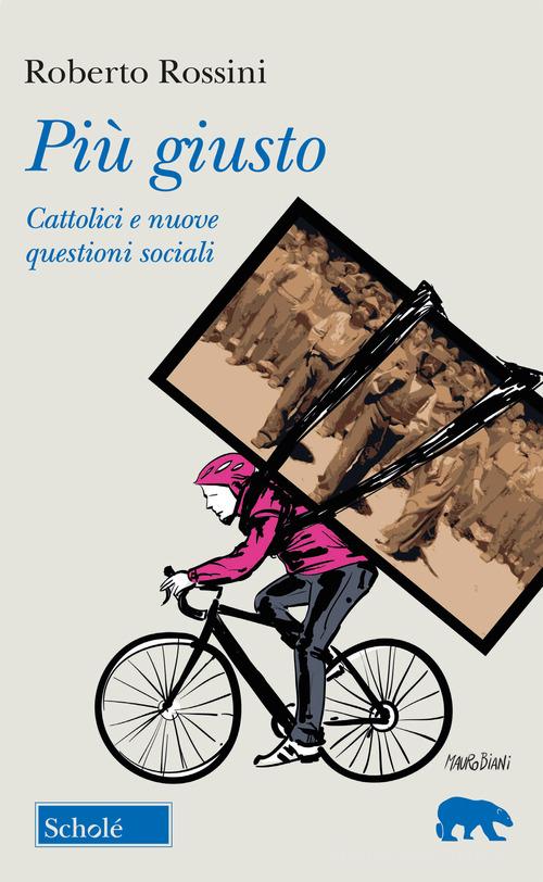 Più giusto. Cattolici e nuove questioni sociali di Roberto Rossini edito da Scholé