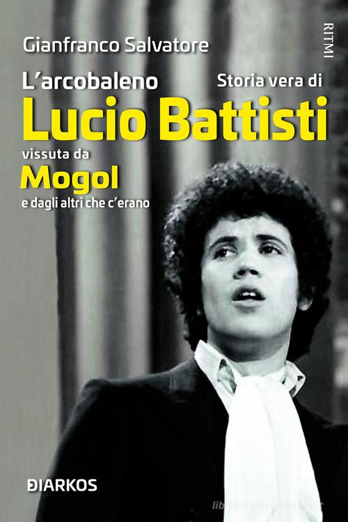 L'arcobaleno. Storia vera di Lucio Battisti vissuta da Mogol e dagli altri che c'erano di Gianfranco Salvatore edito da DIARKOS