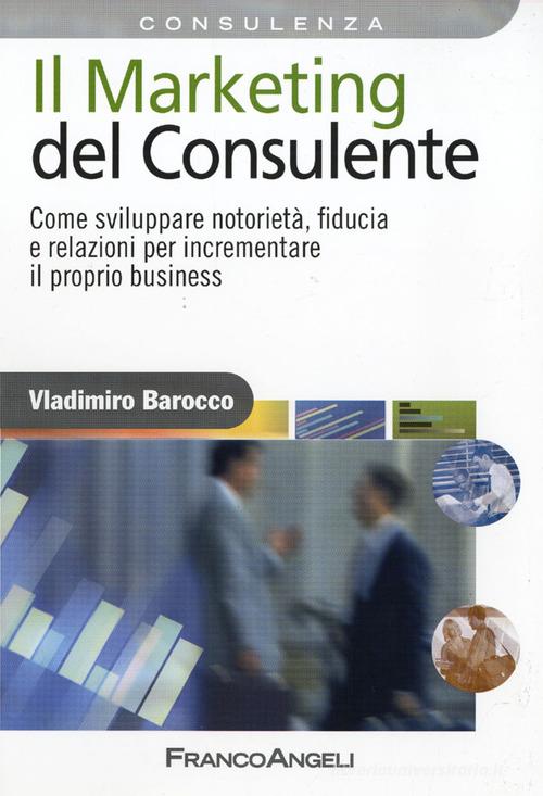 Il marketing del consulente. Come sviluppare notorietà, fiducia e relazioni per incrementare il proprio business di Vladimiro Barocco edito da Franco Angeli