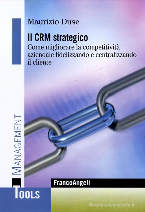 Il CRM strategico. Come migliorare la competitività aziendale fidelizzando e centralizzando il cliente di Maurizio Duse edito da Franco Angeli