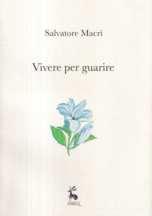 Vivere per guarire. Ediz. illustrata di Salvatore Macrì edito da Libreria Editrice ASEQ