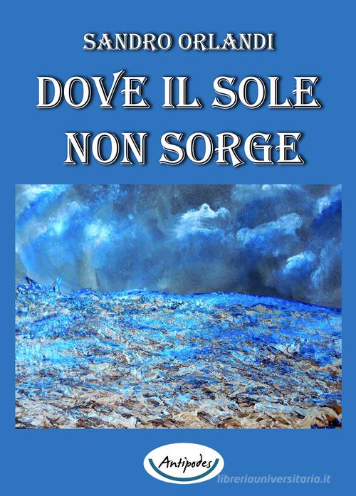 Dove il sole non sorge di Sandro Orlandi edito da Antipodes