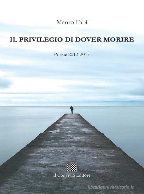 Il privilegio di dover morire. Poesie 2012-2017 di Mauro Fabi edito da Il Convivio