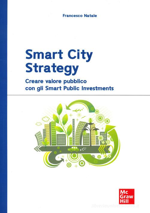 Smart City Strategy. Creare valore pubblico con gli Smart Public Investments di Francesco Natale edito da McGraw-Hill Education