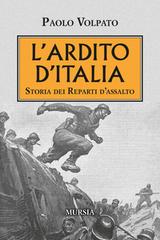 L'Ardito d'Italia. Storia dei reparti d'assalto di Paolo Volpato edito da Mursia