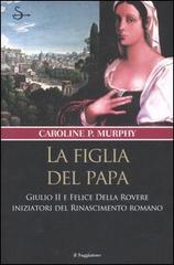La figlia del papa. Giulio II e Felice Della Rovere iniziatori del Rinascimento romano di Caroline P. Murphy edito da Il Saggiatore
