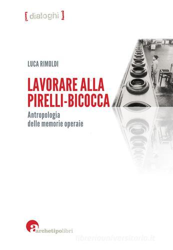 Lavorare alla Pirelli-Bicocca. Antropologia delle memorie operaie di Luca Rimoldi edito da Archetipo Libri