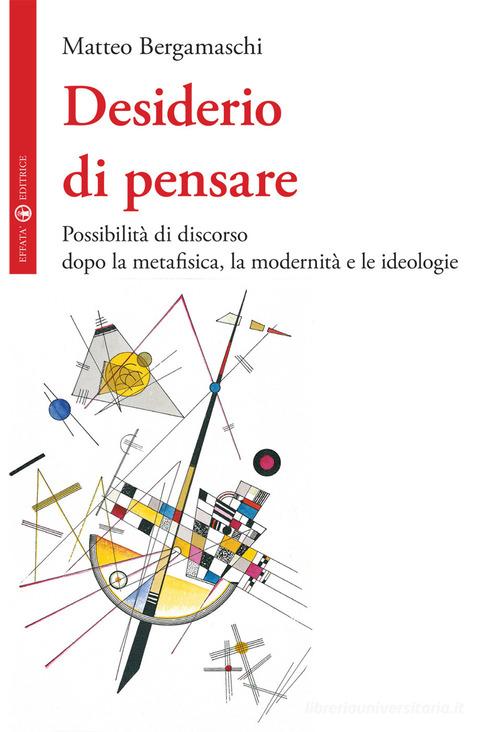 Desiderio di pensare. Possibilità di discorso dopo la metafisica, la modernità e le ideologie di Matteo Bergamaschi edito da Effatà Editrice
