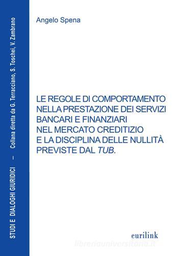 Le regole di comportamento nella prestazione dei servizi bancari e finanziari nel mercato creditizio e la disciplina delle nullità previste dal TUB di Angelo Spena edito da Eurilink