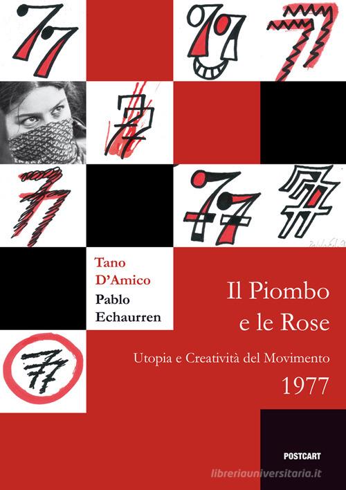 Il  piombo e le rose. Utopia e creatività del Movimento 1977 di Tano D'Amico, Pablo Echaurren edito da Postcart Edizioni