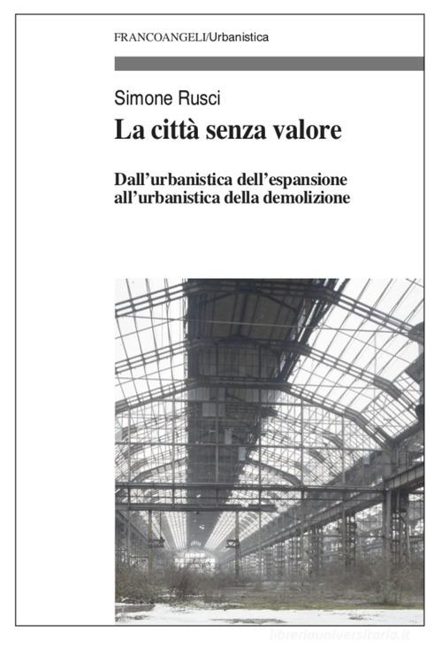 La città senza valore. Dall'urbanistica dell'espansione all'urbanistica della demolizione di Simone Rusci edito da Franco Angeli