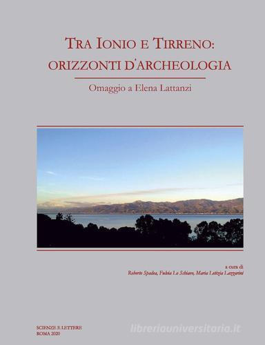 Tra Ionio e Tirreno: orizzonti d'archeologia. Omaggio a Elena Lattanzi di Fulvia Lo Schiavo, Roberto Spadea, Maria Letizia Lazzarini edito da Scienze e Lettere