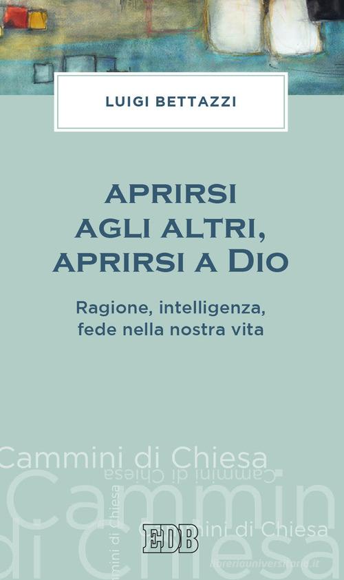 Aprirsi agli altri, aprirsi a Dio. Ragione, intelligenza, fede nella nostra vita di Luigi Bettazzi edito da EDB