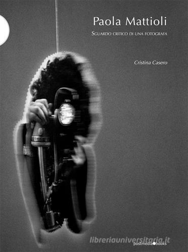 Paola Mattioli. Sguardo critico di una fotografa di Cristina Casero edito da Postmedia Books