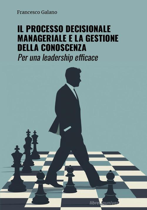 Il processo decisionale manageriale e la gestione della conoscenza. Per una leadership efficace di Francesco Galano edito da Youcanprint