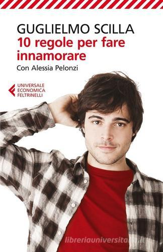 10 regole per fare innamorare di Guglielmo Scilla, Alessia Pelonzi edito da Feltrinelli
