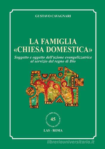 La famiglia «chiesa domestica». Soggetto e oggetto dell'azione evangelizzatrice al servizio del regno di Dio di Gustavo Cavagnari edito da LAS