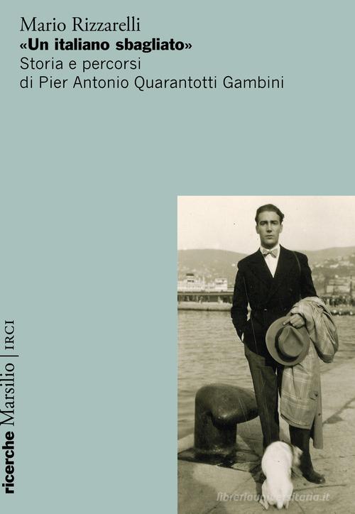 «Un italiano sbagliato». Storia e percorsi di Pier Antonio Quarantotti Gambini di Mario Rizzarelli edito da Marsilio