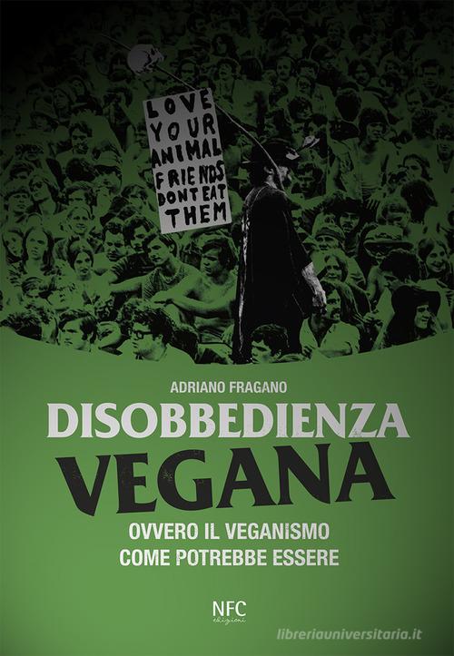 Disobbedienza vegana. Ovvero il veganismo come potrebbe essere di Adriano Fragano edito da NFC Edizioni