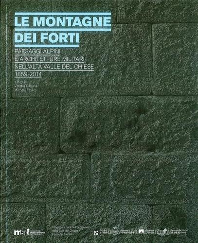 Le montagne dei forti. Paesaggi alpini e architetture militari nell'alta Valle del Chiese 1859-2014 edito da Fondaz. Museo Storico Trentino