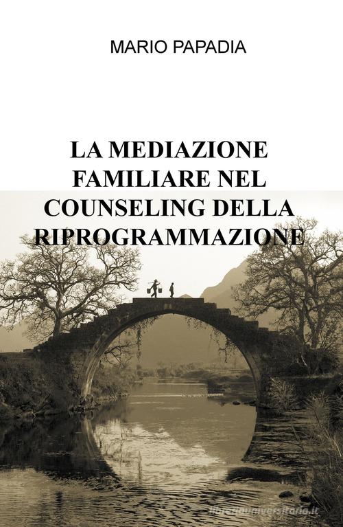 La mediazione familiare nel counseling della riprogrammazione di Mario Papadia edito da ilmiolibro self publishing