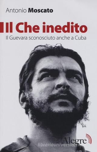 Il Che inedito. Il Guevara sconosciuto, anche a Cuba. Nuova ediz. di Antonio Moscato edito da Edizioni Alegre