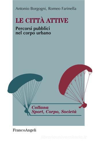 Le città attive. Percorsi pubblici nel corpo urbano di Antonio Borgogni, Romeo Farinella edito da Franco Angeli