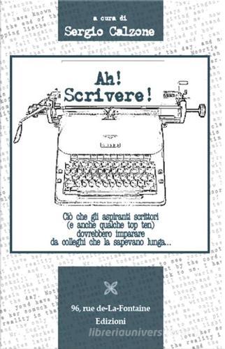 Ah! Scrivere! Ciò che gli aspiranti scrittori (e anche qualche top ten) dovrebbero imparare di Sergio Calzone edito da 96 rue de-La-Fontaine Edizioni