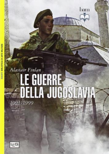 Le guerre della Jugoslavia. 1991-1999 di Alastair Finlan edito da LEG Edizioni