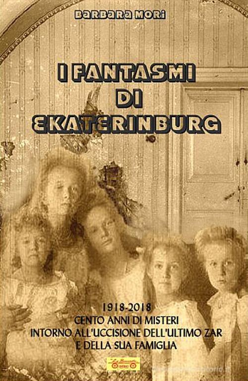 I fantasmi di Ekaterinburg. 1918-2018 cento anni di misteri intorno all'uccisione dell'ultimo Zar e della sua famiglia di Barbara Mori edito da La Bancarella (Piombino)