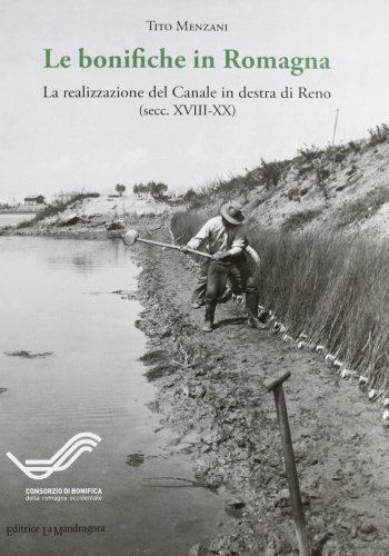 La bonifica in Romagna. La realizzazione del canale in destra di Reno (secc. XVIII-XX). Con gadget di Tito Menzani edito da La Mandragora Editrice