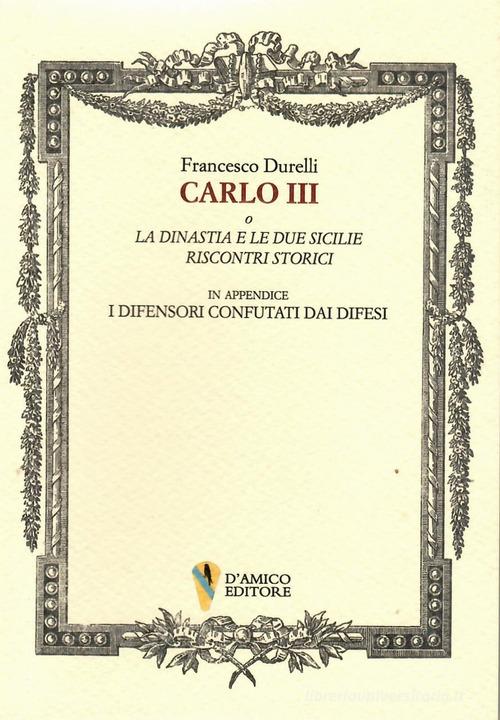 Carlo III o La dinastia e le due Sicilie. Riscontri storici. In appendice «I difensori confutati dai difesi» di Francesco Durelli edito da D'Amico Editore