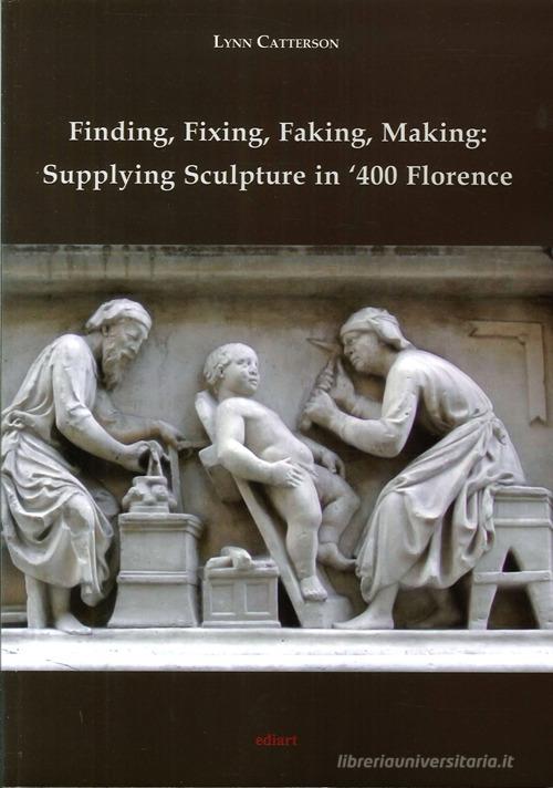 Finding, fixing, faking, making. Supplying sculpture in '400 Florence di Lynn Catterson edito da Ediart