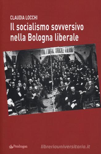 Il socialismo sovversivo nella Bologna liberale di Claudia Locchi edito da Pendragon