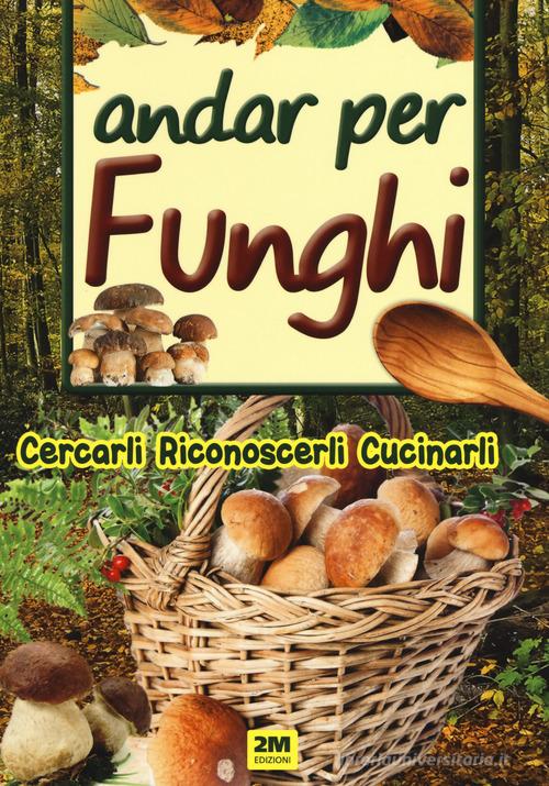 Andar per funghi. Cercarli, riconoscerli, cucinarli edito da 2M