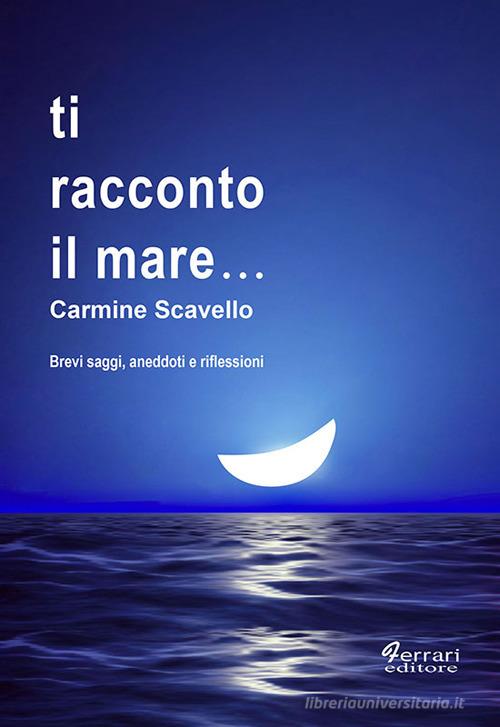 Ti racconto il mare... Brevi saggi, aneddoti, riflessioni di Carmine Scavello edito da Ferrari Editore