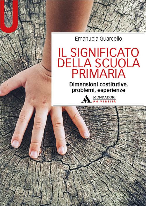 Il significato della scuola primaria. Dimensioni costitutive, problemi, esperienze di Emanuela Guarcello edito da Mondadori Università
