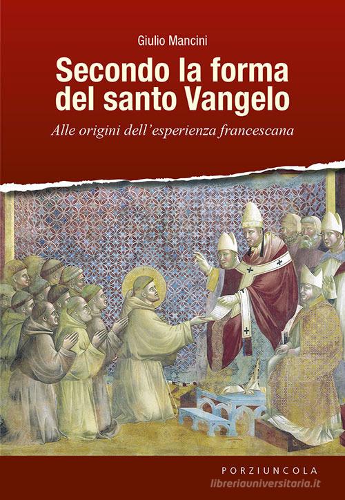 Secondo la forma del santo Vangelo. Alle origini dell'esperienza francescana di Giulio Mancini edito da Porziuncola