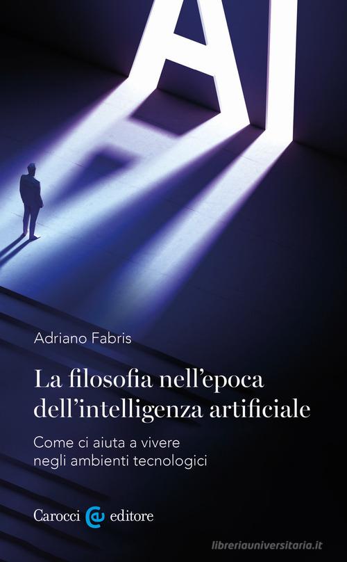 La filosofia nell'epoca dell'intelligenza artificiale. Come ci aiuta a vivere in ambienti tecnologici di Adriano Fabris edito da Carocci
