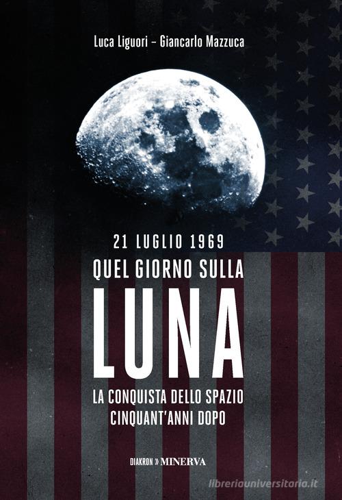 21 luglio 1969. Quel giorno sulla Luna di Luca Liguori, Giancarlo Mazzuca edito da Minerva Edizioni (Bologna)