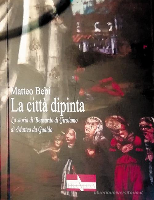 La città dipinta. La storia di Bernardo di Girolamo di Matteo da Gualdo di Matteo Bebi edito da Era Nuova