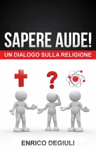 Sapere aude! un dialogo sulla religione di Enrico Degiuli edito da ilmiolibro self publishing