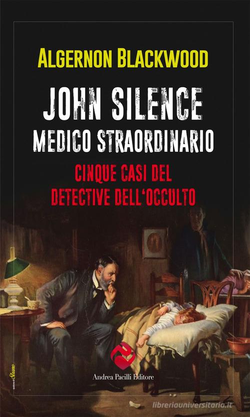 Libro John Silence. Medico straordinario. Cinque casi del detective dell'occulto di Algernon Blackwood Qualcosa di strano di Andrea Pacilli Editore